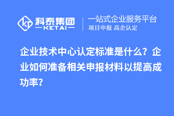 企業(yè)技術(shù)中心認(rèn)定標(biāo)準(zhǔn)是什么？企業(yè)如何準(zhǔn)備相關(guān)申報(bào)材料以提高成功率？