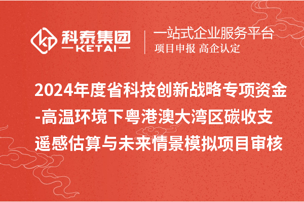 2024年度省科技創(chuàng)新戰(zhàn)略專項資金（廣聯(lián)基金與省自然科學(xué)基金部分項目）-高溫環(huán)境下粵港澳大灣區(qū)碳收支遙感估算與未來情景模擬項目審核結(jié)果公示