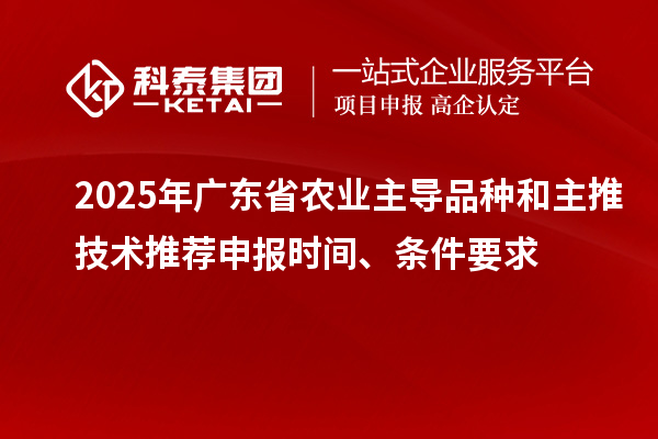 2025年廣東省農(nóng)業(yè)主導(dǎo)品種和主推技術(shù)推薦申報(bào)時(shí)間、條件要求