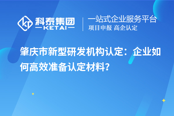 肇慶市新型研發(fā)機構認定：企業(yè)如何高效準備認定材料？