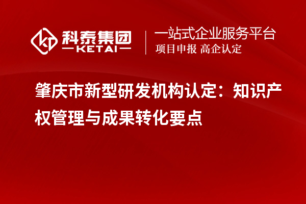 肇慶市新型研發(fā)機構認定：知識產(chǎn)權管理與成果轉(zhuǎn)化要點