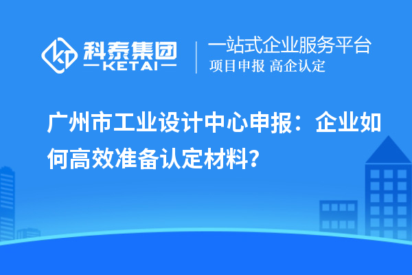 廣州市工業(yè)設(shè)計(jì)中心申報(bào)：企業(yè)如何高效準(zhǔn)備認(rèn)定材料？