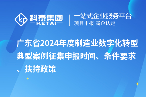 廣東省2024年度制造業(yè)數(shù)字化轉(zhuǎn)型典型案例征集申報時間、條件要求、扶持政策