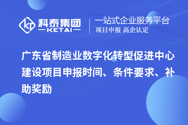 廣東省制造業(yè)數(shù)字化轉(zhuǎn)型促進(jìn)中心建設(shè)項(xiàng)目申報(bào)時(shí)間、條件要求、補(bǔ)助獎(jiǎng)勵(lì)