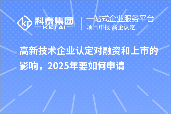 高新技術(shù)企業(yè)認(rèn)定對(duì)融資和上市的影響，2025年要如何申請(qǐng)