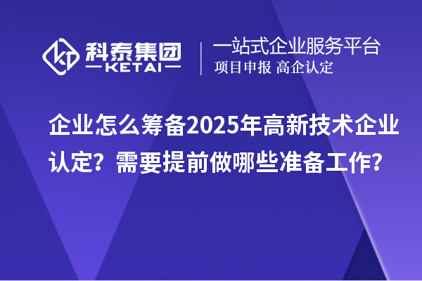 企業(yè)怎么籌備2025年<a href=http://www.hsloq2267.cn target=_blank class=infotextkey>高新技術(shù)企業(yè)認定</a>？需要提前做哪些準備工作？