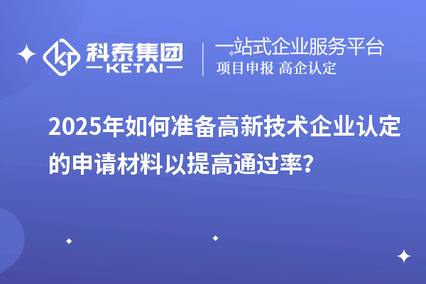 2025年如何準(zhǔn)備高新技術(shù)企業(yè)認(rèn)定的申請材料以提高通過率？