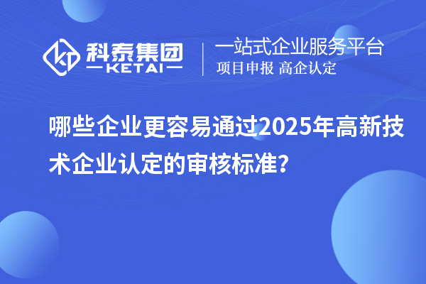 哪些企業(yè)更容易通過2025年<a href=http://www.hsloq2267.cn target=_blank class=infotextkey>高新技術(shù)企業(yè)認(rèn)定</a>的審核標(biāo)準(zhǔn)？