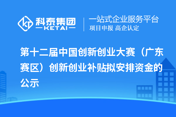 第十二屆中國創(chuàng)新創(chuàng)業(yè)大賽（廣東賽區(qū)）創(chuàng)新創(chuàng)業(yè)補(bǔ)貼擬安排資金的公示