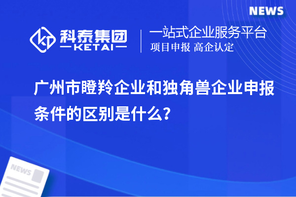 廣州市瞪羚企業(yè)和獨角獸企業(yè)申報條件的區(qū)別是什么？