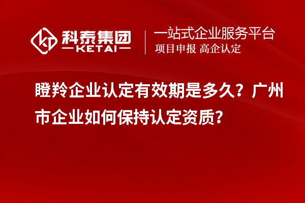 瞪羚企業(yè)認定有效期是多久？廣州市企業(yè)如何保持認定資質(zhì)？
