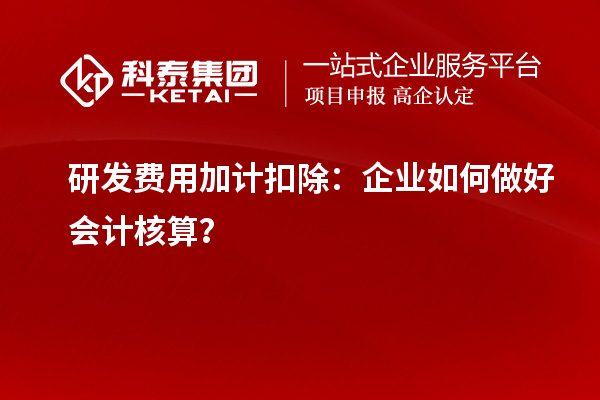  研發(fā)費(fèi)用加計(jì)扣除：企業(yè)如何做好會(huì)計(jì)核算？