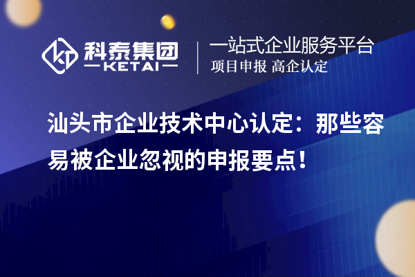  汕頭市企業(yè)技術(shù)中心認(rèn)定：那些容易被企業(yè)忽視的申報(bào)要點(diǎn)！