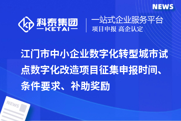 江門市中小企業(yè)數(shù)字化轉(zhuǎn)型城市試點(diǎn)數(shù)字化改造項(xiàng)目征集申報(bào)時(shí)間、條件要求、補(bǔ)助獎(jiǎng)勵(lì)