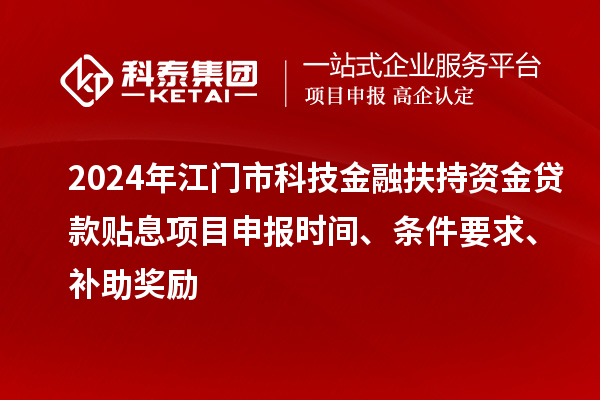 2024年江門市科技金融扶持資金貸款貼息<a href=http://www.hsloq2267.cn/shenbao.html target=_blank class=infotextkey>項目申報</a>時間、條件要求、補助獎勵