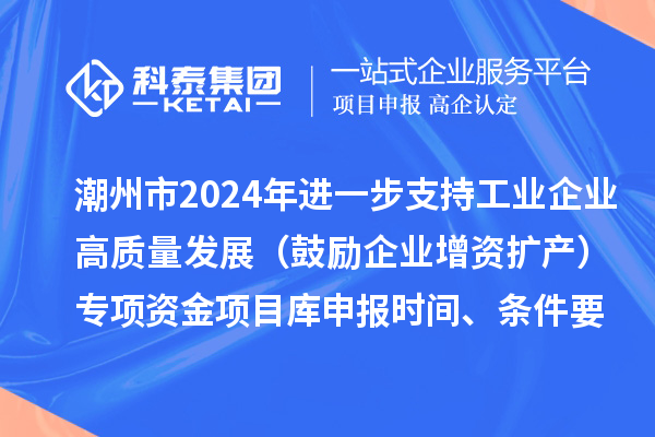 潮州市2024年進一步支持工業(yè)企業(yè)高質(zhì)量發(fā)展（鼓勵企業(yè)增資擴產(chǎn)）專項資金項目庫申報時間、條件要求、扶持獎勵