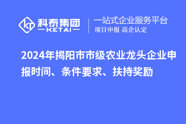 2024年揭陽(yáng)市市級(jí)農(nóng)業(yè)龍頭企業(yè)申報(bào)時(shí)間、條件要求、扶持獎(jiǎng)勵(lì)
