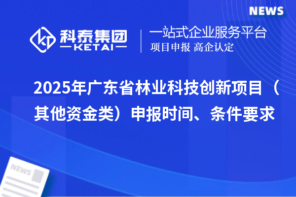 2025年廣東省林業(yè)科技創(chuàng)新項(xiàng)目（其他資金類）申報(bào)時(shí)間、條件要求