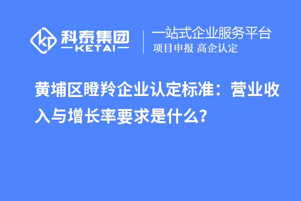 黃埔區(qū)<a href=http://www.hsloq2267.cn/fuwu/dengling.html target=_blank class=infotextkey>瞪羚企業(yè)認(rèn)定</a>標(biāo)準(zhǔn)：營業(yè)收入與增長率要求是什么？