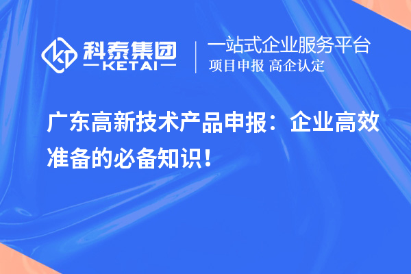  廣東高新技術產(chǎn)品申報：企業(yè)高效準備的必備知識！