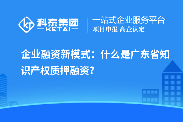  企業(yè)融資新模式：什么是廣東省知識(shí)產(chǎn)權(quán)質(zhì)押融資？