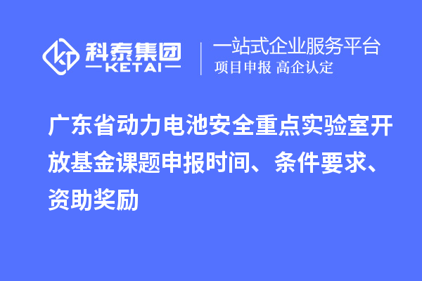 廣東省動力電池安全重點(diǎn)實(shí)驗(yàn)室開放基金課題申報(bào)時間、條件要求、資助獎勵