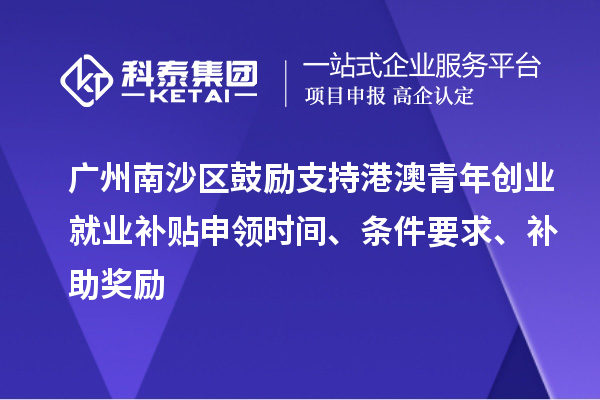 廣州南沙區(qū)鼓勵(lì)支持港澳青年創(chuàng)業(yè)就業(yè)補(bǔ)貼申領(lǐng)時(shí)間、條件要求、補(bǔ)助獎(jiǎng)勵(lì)