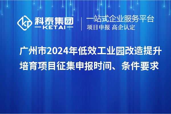廣州市2024年低效工業(yè)園改造提升培育項(xiàng)目征集申報(bào)時(shí)間、條件要求