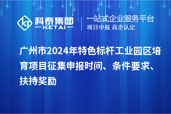 廣州市2024年特色標(biāo)桿工業(yè)園區(qū)培育項(xiàng)目征集申報(bào)時(shí)間、條件要求、扶持獎(jiǎng)勵(lì)