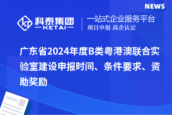 廣東省2024年度B類粵港澳聯(lián)合實驗室建設(shè)申報時間、條件要求、資助獎勵