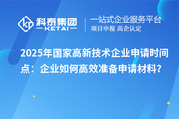 2025年國家高新技術(shù)企業(yè)申請時(shí)間點(diǎn)：企業(yè)如何高效準(zhǔn)備申請材料？