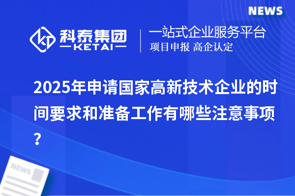2025年申請國家高新技術(shù)企業(yè)的時間要求和準備工作有哪些注意事項？