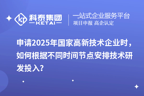 申請(qǐng)2025年國(guó)家高新技術(shù)企業(yè)時(shí)，如何根據(jù)不同時(shí)間節(jié)點(diǎn)安排技術(shù)研發(fā)投入？