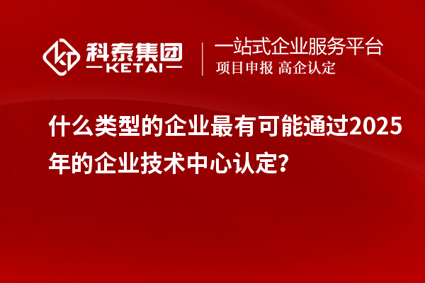 什么類型的企業(yè)最有可能通過2025年的企業(yè)技術(shù)中心認(rèn)定？