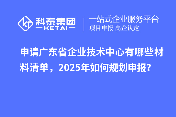 申請廣東省企業(yè)技術(shù)中心有哪些材料清單，2025年如何規(guī)劃申報？