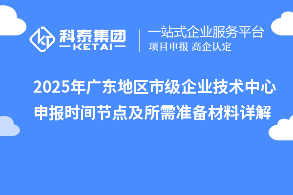 2025年廣東地區(qū)市級企業(yè)技術(shù)中心申報時間節(jié)點及所需準(zhǔn)備材料詳解