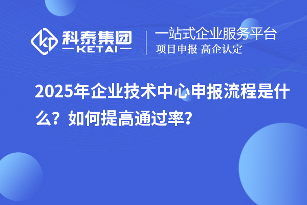 2025年企業(yè)技術(shù)中心申報流程是什么？如何提高通過率？