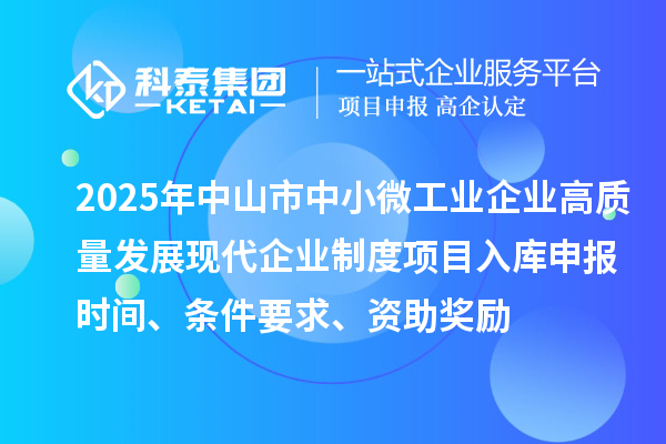 2025年中山市中小微工業(yè)企業(yè)高質(zhì)量發(fā)展現(xiàn)代企業(yè)制度項目入庫申報時間、條件要求、資助獎勵