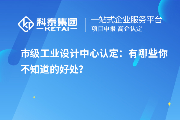  市級(jí)工業(yè)設(shè)計(jì)中心認(rèn)定：有哪些你不知道的好處？