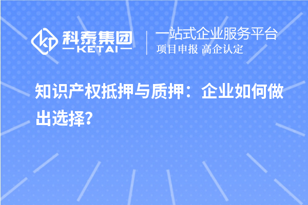 知識產(chǎn)權(quán)抵押與質(zhì)押：企業(yè)如何做出選擇？