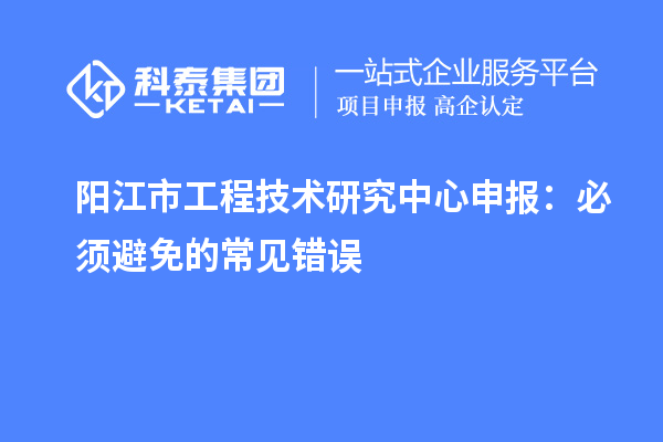陽(yáng)江市工程技術(shù)研究中心申報(bào)：必須避免的常見(jiàn)錯(cuò)誤