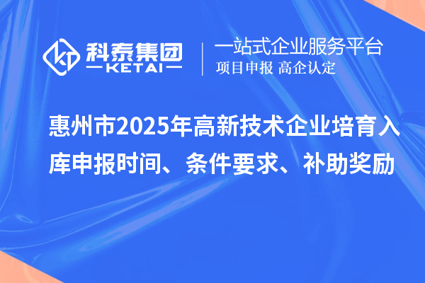 惠州市2025年高新技術(shù)企業(yè)培育入庫申報時間、條件要求、補助獎勵