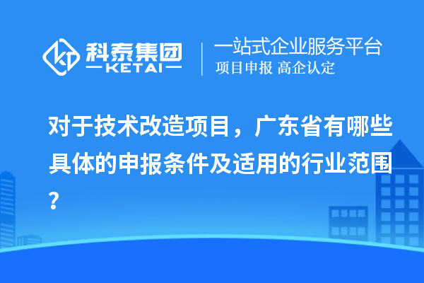 對(duì)于技術(shù)改造項(xiàng)目，廣東省有哪些具體的申報(bào)條件及適用的行業(yè)范圍？