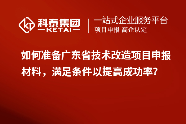 如何準(zhǔn)備廣東省技術(shù)改造<a href=http://www.hsloq2267.cn/shenbao.html target=_blank class=infotextkey>項(xiàng)目申報(bào)</a>材料，滿足條件以提高成功率？