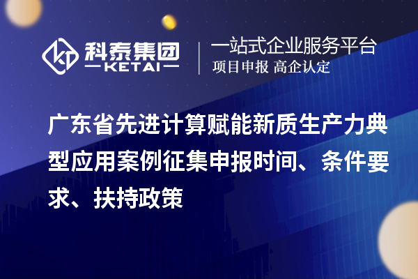 廣東省先進(jìn)計算賦能新質(zhì)生產(chǎn)力典型應(yīng)用案例征集申報時間、條件要求、扶持政策