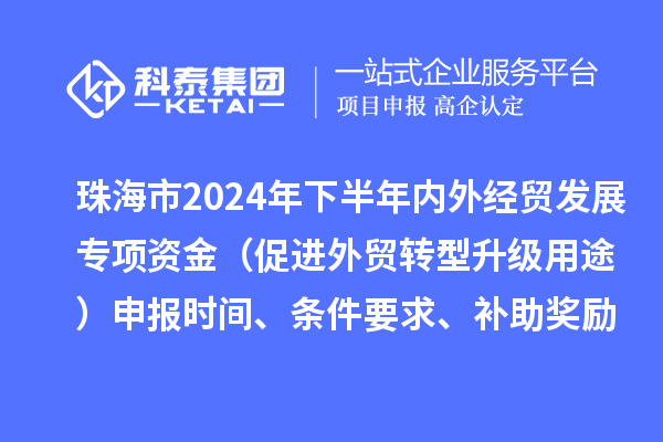 珠海市2024年下半年內(nèi)外經(jīng)貿(mào)發(fā)展專項(xiàng)資金（促進(jìn)外貿(mào)轉(zhuǎn)型升級用途）申報(bào)時(shí)間、條件要求、補(bǔ)助獎(jiǎng)勵(lì)