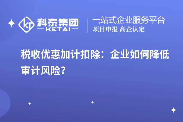 稅收優(yōu)惠加計(jì)扣除：企業(yè)如何降低審計(jì)風(fēng)險(xiǎn)？