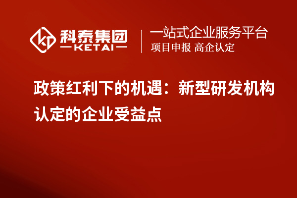 政策紅利下的機遇：新型研發(fā)機構認定的企業(yè)受益點