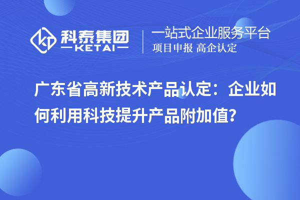 廣東省高新技術(shù)產(chǎn)品認定：企業(yè)如何利用科技提升產(chǎn)品附加值？