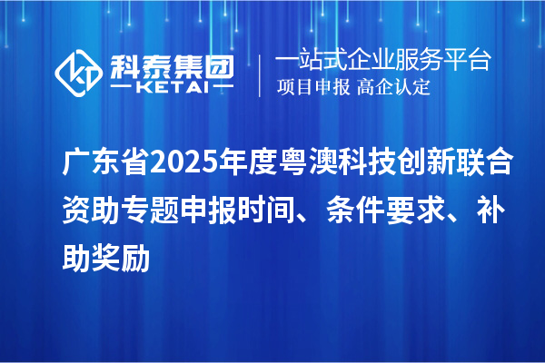 廣東省2025年度粵澳科技創(chuàng)新聯(lián)合資助專題申報時間、條件要求、補助獎勵